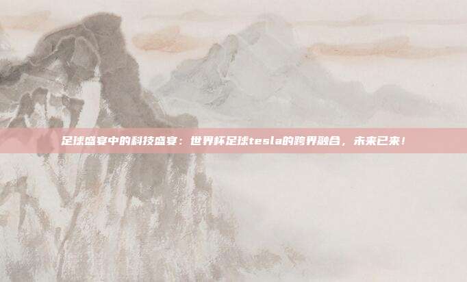足球盛宴中的科技盛宴：世界杯足球tesla的跨界融合，未来已来！