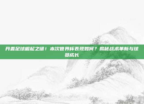 丹麦足球崛起之谜！本次世界杯表现如何？揭秘战术革新与球员成长