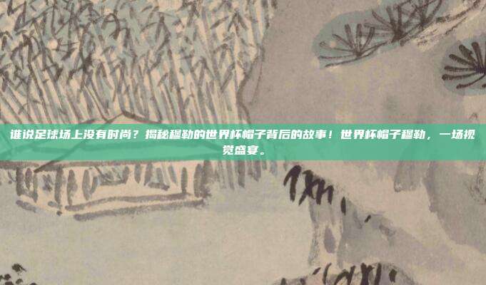 谁说足球场上没有时尚？揭秘穆勒的世界杯帽子背后的故事！世界杯帽子穆勒，一场视觉盛宴。