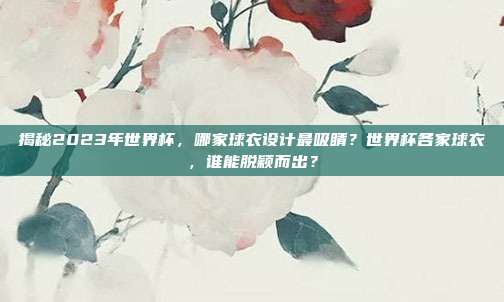 揭秘2023年世界杯，哪家球衣设计最吸睛？世界杯各家球衣，谁能脱颖而出？
