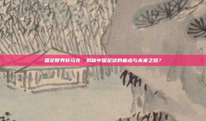 国足世界杯乌龙：揭秘中国足球的痛点与未来之路？