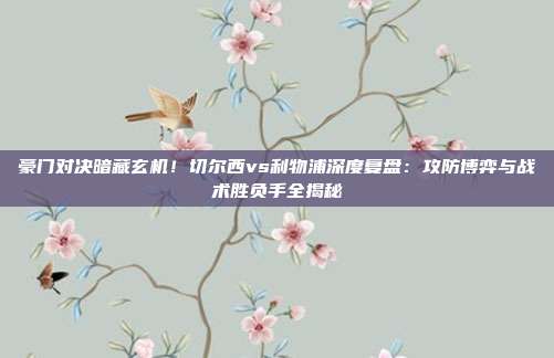 豪门对决暗藏玄机！切尔西vs利物浦深度复盘：攻防博弈与战术胜负手全揭秘