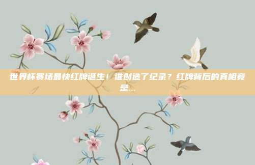 世界杯赛场最快红牌诞生！谁创造了纪录？红牌背后的真相竟是...