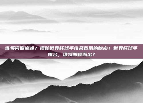 谁将问鼎巅峰？揭秘世界杯球手排名背后的秘密！世界杯球手排名，谁将脱颖而出？
