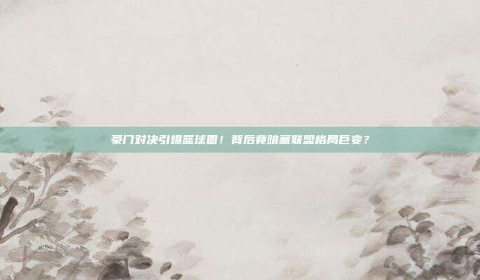 豪门对决引爆篮球圈！背后竟暗藏联盟格局巨变？
