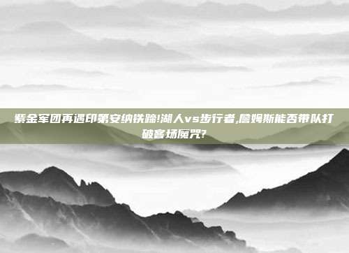 紫金军团再遇印第安纳铁蹄!湖人vs步行者,詹姆斯能否带队打破客场魔咒?
