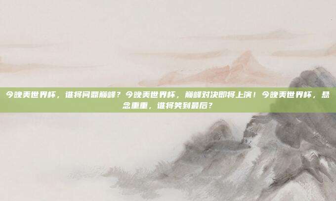 今晚美世界杯,谁将问鼎巅峰?今晚美世界杯,巅峰对决即将上演!今晚美世界杯,悬念重重,谁将笑到最后?