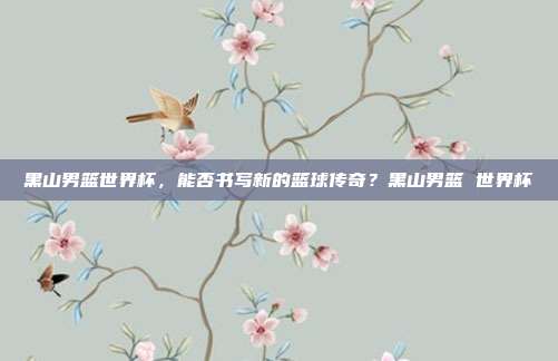 黑山男篮世界杯,能否书写新的篮球传奇?黑山男篮 世界杯
