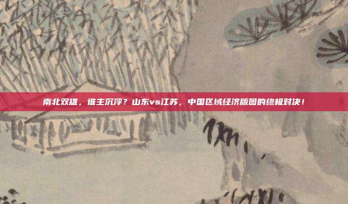 南北双雄，谁主沉浮？山东vs江苏，中国区域经济版图的终极对决！