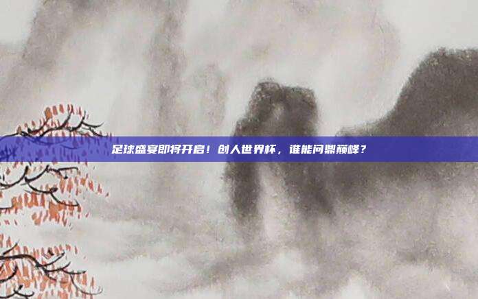 足球盛宴即将开启！创人世界杯，谁能问鼎巅峰？