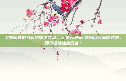 C罗离去斑马军团锋线告急，尤文vs巴萨:昔日欧冠巅峰对决，如今谁能走出低谷？
