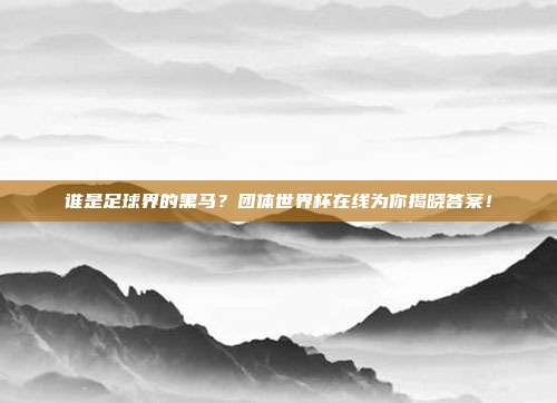 谁是足球界的黑马？团体世界杯在线为你揭晓答案！
