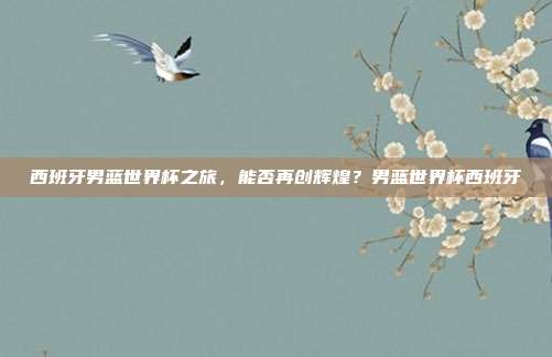 西班牙男蓝世界杯之旅，能否再创辉煌？男蓝世界杯西班牙