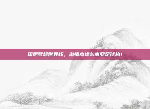印尼梦想世界杯，激情点燃东南亚足球热！