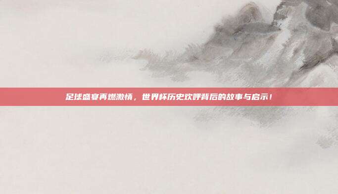 足球盛宴再燃激情，世界杯历史欢呼背后的故事与启示！