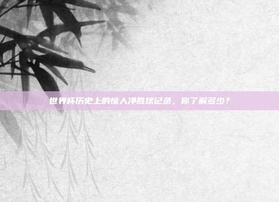 世界杯历史上的惊人净胜球记录，你了解多少？