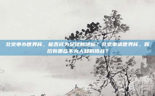 北京申办世界杯，能否成为足球新地标？北京申请世界杯，背后有哪些不为人知的挑战？