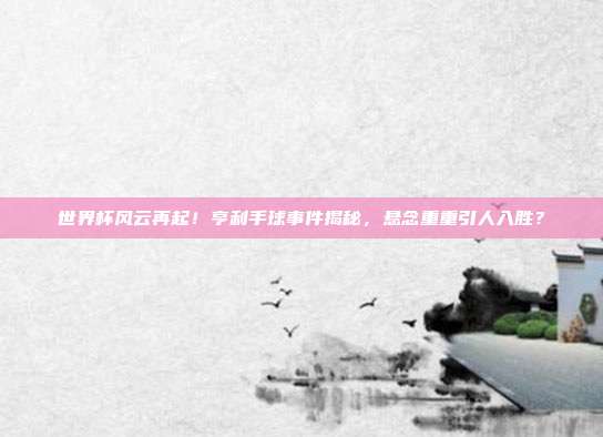 世界杯风云再起！亨利手球事件揭秘，悬念重重引人入胜？
