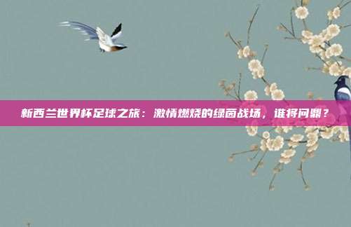 新西兰世界杯足球之旅:激情燃烧的绿茵战场,谁将问鼎?