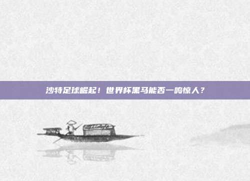 沙特足球崛起!世界杯黑马能否一鸣惊人?