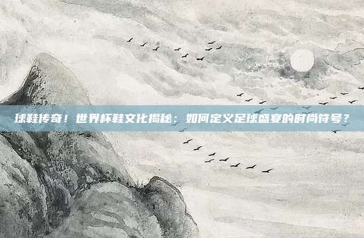 球鞋传奇！世界杯鞋文化揭秘：如何定义足球盛宴的时尚符号？