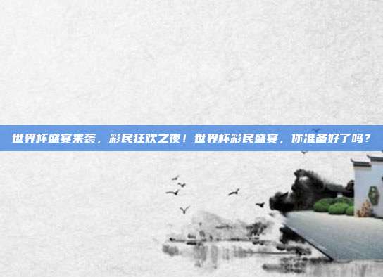 世界杯盛宴来袭，彩民狂欢之夜！世界杯彩民盛宴，你准备好了吗？