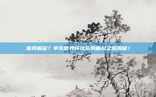 谁将崛起？中东世界杯球队的崛起之路揭秘！