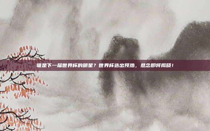 谁是下一届世界杯的明星？世界杯选出预热，悬念即将揭晓！