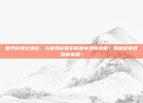 世界杯烽火燃情，与世界杯撞车的赛事如何突围？揭秘赛事营销新策略！