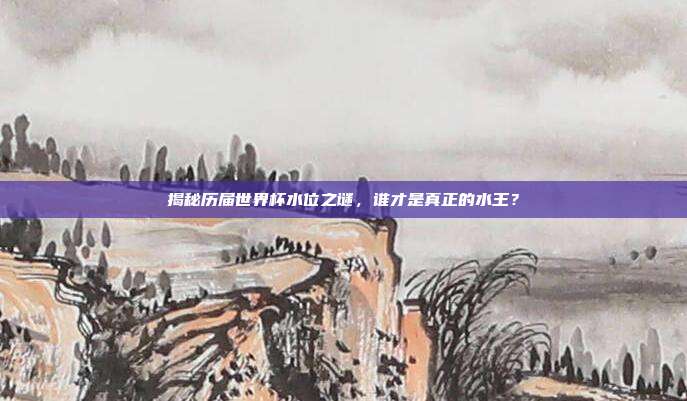 揭秘历届世界杯水位之谜，谁才是真正的水王？