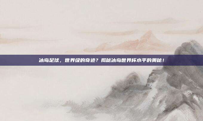 冰岛足球，世界级的奇迹？揭秘冰岛世界杯水平的奥秘！