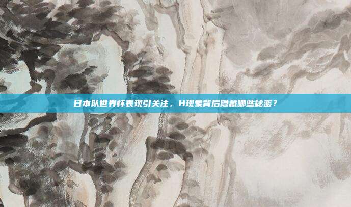 日本队世界杯表现引关注，H现象背后隐藏哪些秘密？
