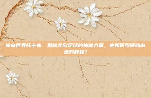 冰岛世界杯主帅：揭秘北欧足球的神秘力量，他如何引领冰岛走向辉煌？