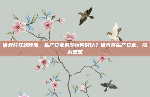 世界杯狂欢背后，生产安全的隐忧何时休？世界杯生产安全，挑战重重