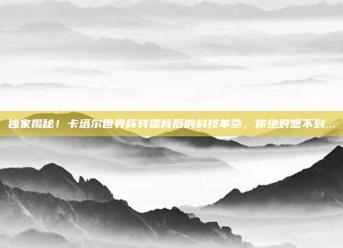 独家揭秘！卡塔尔世界杯转播背后的科技革命，你绝对想不到...