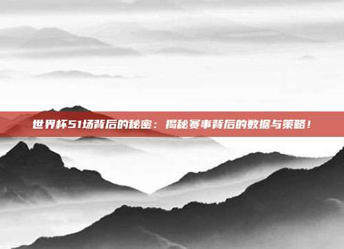 世界杯51场背后的秘密：揭秘赛事背后的数据与策略！