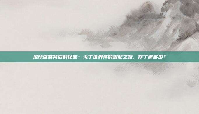 足球盛宴背后的秘密:戈丁世界杯的崛起之路,你了解多少?