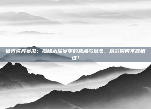 世界杯丹赛况：揭秘本届赛事的焦点与悬念，精彩瞬间不容错过！
