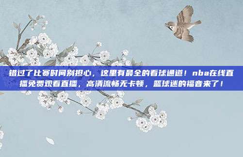 错过了比赛时间别担心，这里有最全的看球通道！nba在线直播免费观看直播，高清流畅无卡顿，篮球迷的福音来了！