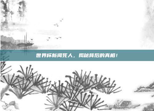 世界杯新闻死人，揭秘背后的真相！