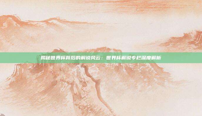 揭秘世界杯背后的解说风云：世界杯解说专栏深度解析
