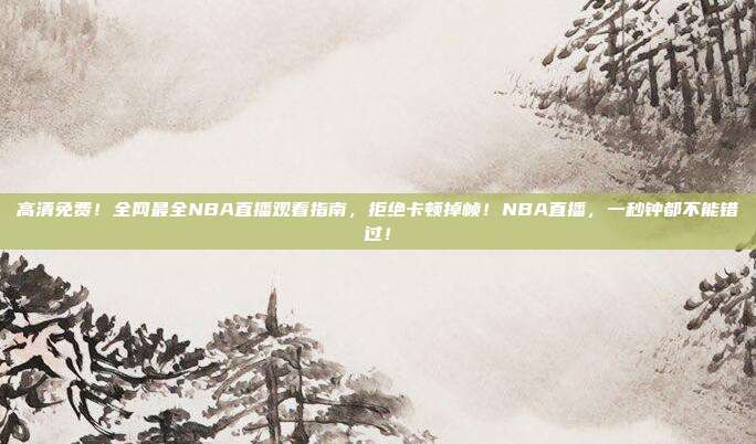 高清免费！全网最全NBA直播观看指南，拒绝卡顿掉帧！NBA直播，一秒钟都不能错过！