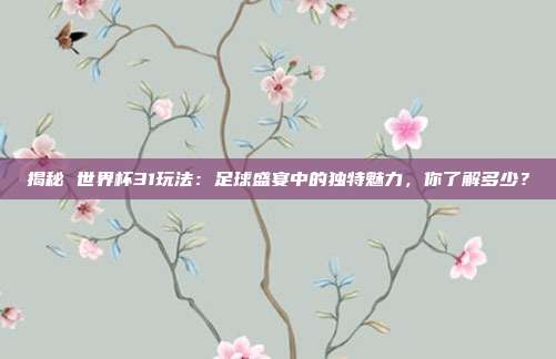 揭秘 世界杯31玩法：足球盛宴中的独特魅力，你了解多少？