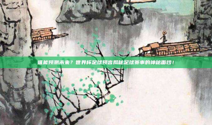 谁能预测未来？世界杯足球预言揭秘足球赛事的神秘面纱！