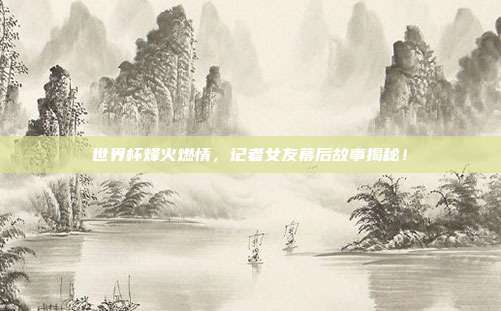 世界杯烽火燃情，记者女友幕后故事揭秘！