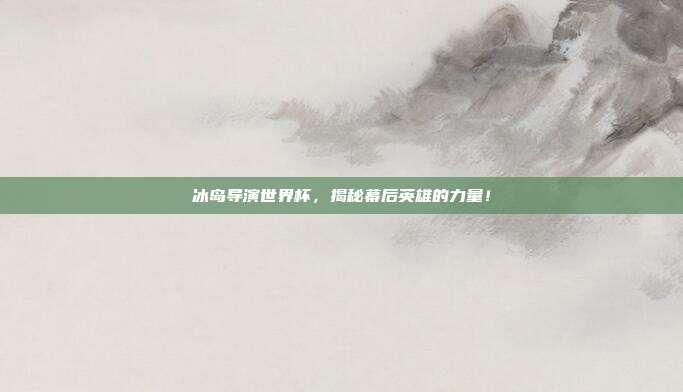 冰岛导演世界杯，揭秘幕后英雄的力量！