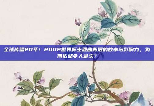 全球传唱20年！2002世界杯主题曲背后的故事与影响力，为何依然令人难忘？