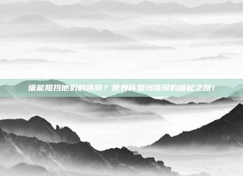 谁能阻挡他们的铁骑？世界杯亚洲铁骑的崛起之路！