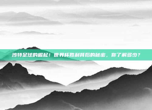沙特足球的崛起！世界杯胜利背后的秘密，你了解多少？