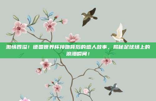 激情四溢！德国世界杯接吻背后的感人故事，揭秘足球场上的浪漫瞬间！